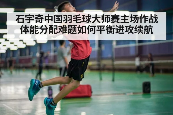 石宇奇中国羽毛球大师赛主场作战体能分配难题如何平衡进攻续航